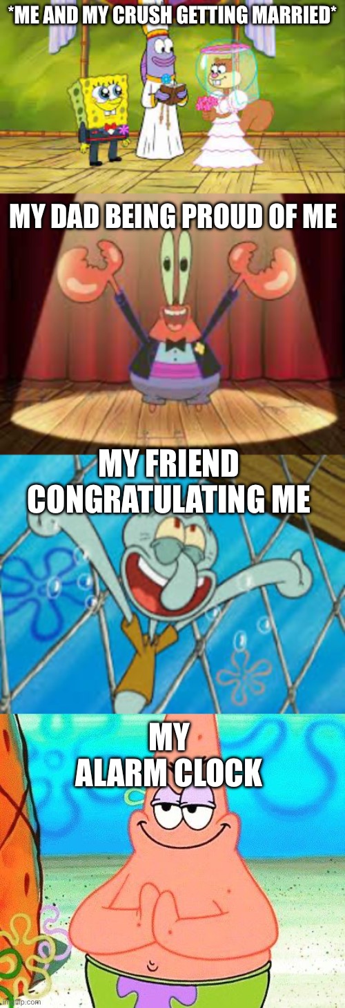 Gets me every time ? | *ME AND MY CRUSH GETTING MARRIED*; MY DAD BEING PROUD OF ME; MY FRIEND CONGRATULATING ME; MY ALARM CLOCK | image tagged in spongebob,crush | made w/ Imgflip meme maker