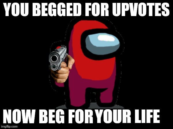 YOU BEGGED FOR UPVOTES, NOW BEG FOR ______ FOR | YOUR LIFE | image tagged in you begged for upvotes now beg for ______ for | made w/ Imgflip meme maker