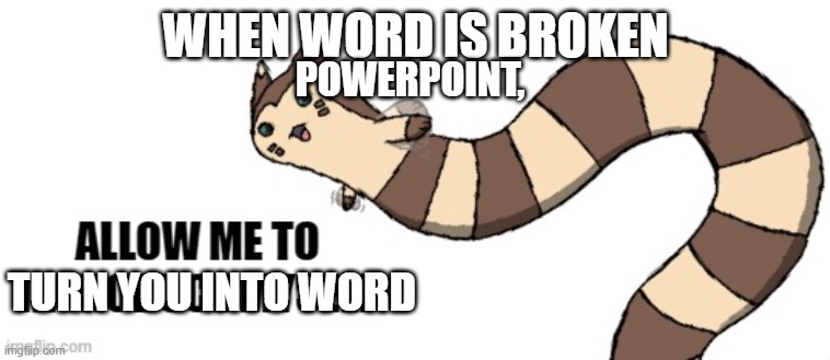 Furret allow me to introduce myself | WHEN WORD IS BROKEN; POWERPOINT, TURN YOU INTO WORD | image tagged in furret allow me to introduce myself | made w/ Imgflip meme maker