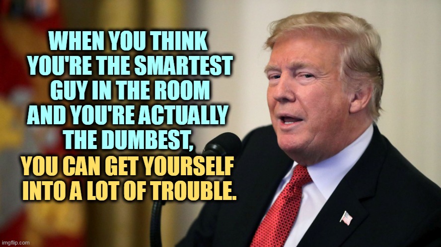 Got too cute. | WHEN YOU THINK 
YOU'RE THE SMARTEST
 GUY IN THE ROOM 
AND YOU'RE ACTUALLY 
THE DUMBEST, YOU CAN GET YOURSELF 
INTO A LOT OF TROUBLE. | image tagged in don the con calculates - trump eye slide,trump,series,stupid,mistakes | made w/ Imgflip meme maker
