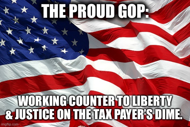 The Proud GOP | THE PROUD GOP:; WORKING COUNTER TO LIBERTY & JUSTICE ON THE TAX PAYER’S DIME. | image tagged in american flag | made w/ Imgflip meme maker