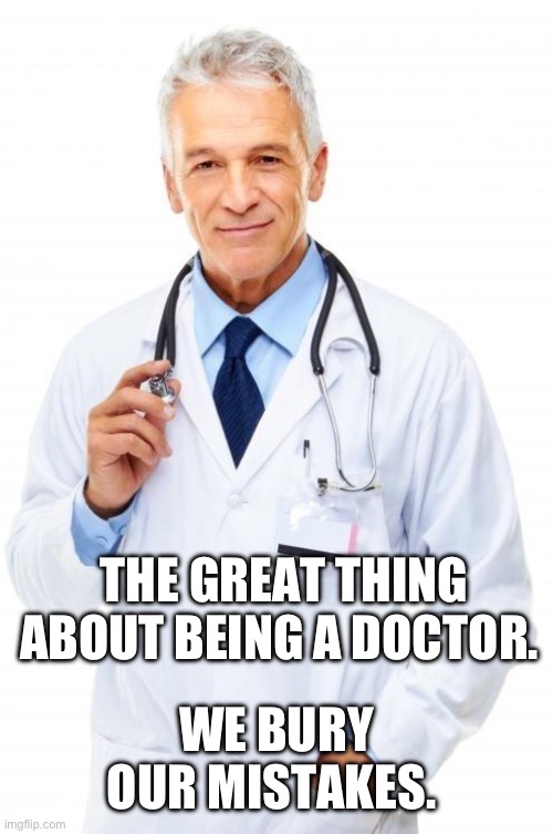 Doctor | THE GREAT THING ABOUT BEING A DOCTOR. WE BURY OUR MISTAKES. | image tagged in doctor | made w/ Imgflip meme maker