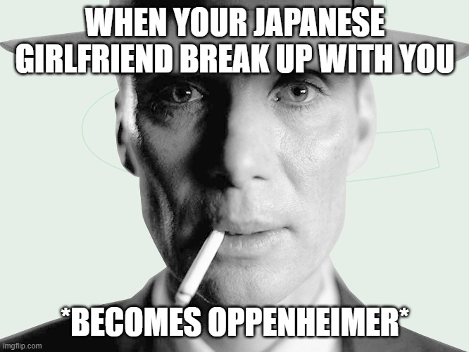 1945 | WHEN YOUR JAPANESE GIRLFRIEND BREAK UP WITH YOU; *BECOMES OPPENHEIMER* | image tagged in oppenheimer | made w/ Imgflip meme maker