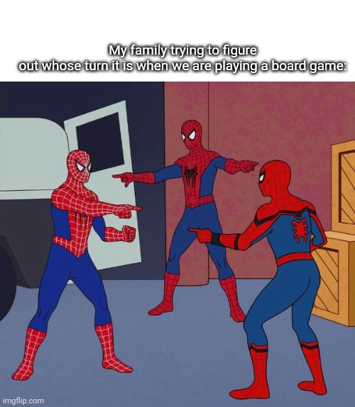 Spider Man Triple | My family trying to figure out whose turn it is when we are playing a board game: | image tagged in spider man triple | made w/ Imgflip meme maker