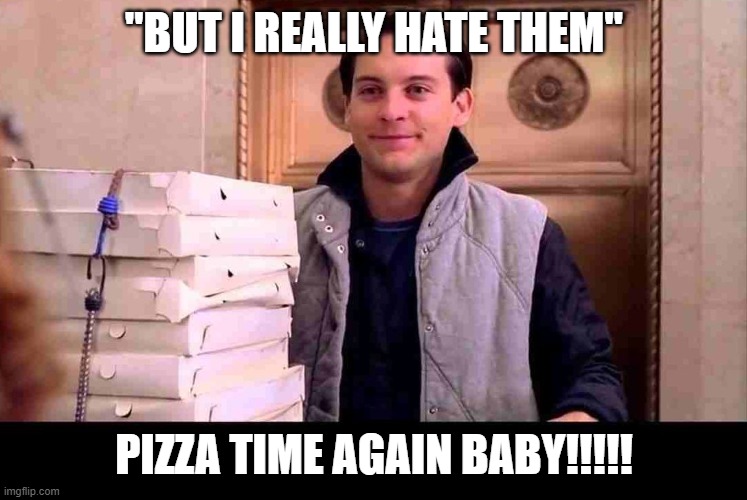 pizzA TIME | "BUT I REALLY HATE THEM" PIZZA TIME AGAIN BABY!!!!! | image tagged in pizza time | made w/ Imgflip meme maker
