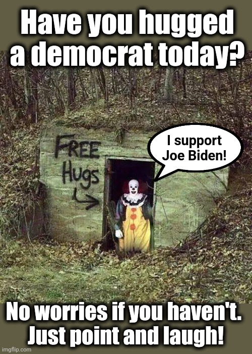 Hugging democrat | Have you hugged a democrat today? I support
Joe Biden! No worries if you haven't. 
Just point and laugh! | image tagged in hugging pennywise,democrats,joe biden,insanity,election 2024,liberals | made w/ Imgflip meme maker