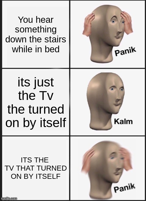 The ghost got bored | You hear something down the stairs while in bed; its just the Tv the turned on by itself; ITS THE  TV THAT TURNED ON BY ITSELF | image tagged in memes,panik kalm panik | made w/ Imgflip meme maker