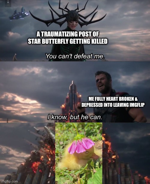 A Duckling with a Flower hat always wins against Traumatizing Content with Star Butterfly Getting Killed. | A TRAUMATIZING POST OF STAR BUTTERFLY GETTING KILLED; ME FULLY HEART BROKEN & DEPRESSED INTO LEAVING IMGFLIP | image tagged in you can't defeat me,wholesome | made w/ Imgflip meme maker