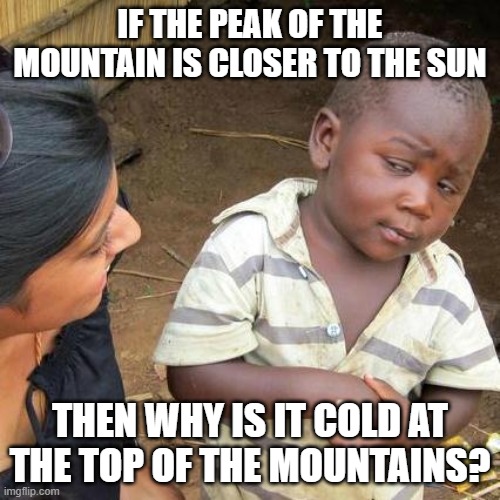 Third World Skeptical Kid | IF THE PEAK OF THE MOUNTAIN IS CLOSER TO THE SUN; THEN WHY IS IT COLD AT THE TOP OF THE MOUNTAINS? | image tagged in memes,third world skeptical kid | made w/ Imgflip meme maker