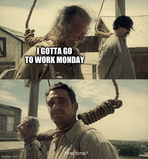 Work | I GOTTA GO TO WORK MONDAY | image tagged in first time | made w/ Imgflip meme maker