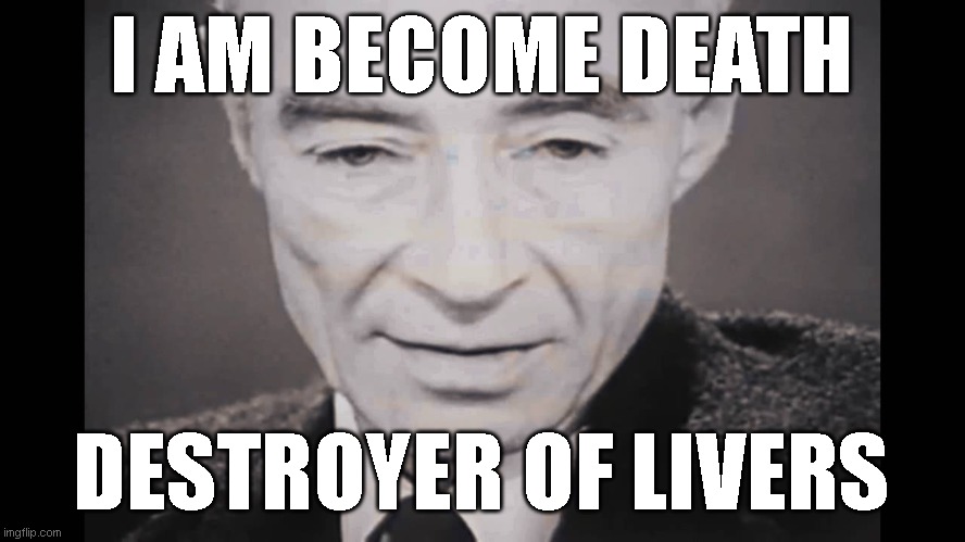 I am become death | I AM BECOME DEATH; DESTROYER OF LIVERS | image tagged in i am become death | made w/ Imgflip meme maker