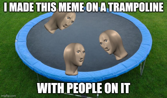 trampoline | I MADE THIS MEME ON A TRAMPOLINE; WITH PEOPLE ON IT | image tagged in trampoline | made w/ Imgflip meme maker