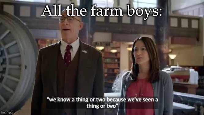 We know a thing or two because we've seen a thing or two | All the farm boys: | image tagged in we know a thing or two because we've seen a thing or two | made w/ Imgflip meme maker