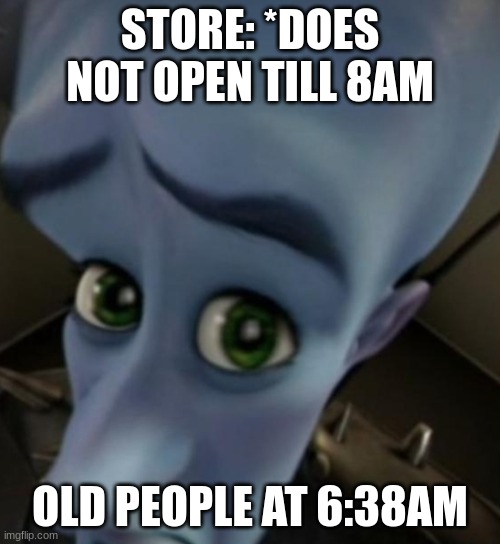 OPEN THE STORE | STORE: *DOES NOT OPEN TILL 8AM; OLD PEOPLE AT 6:38AM | image tagged in meme,old people be like | made w/ Imgflip meme maker