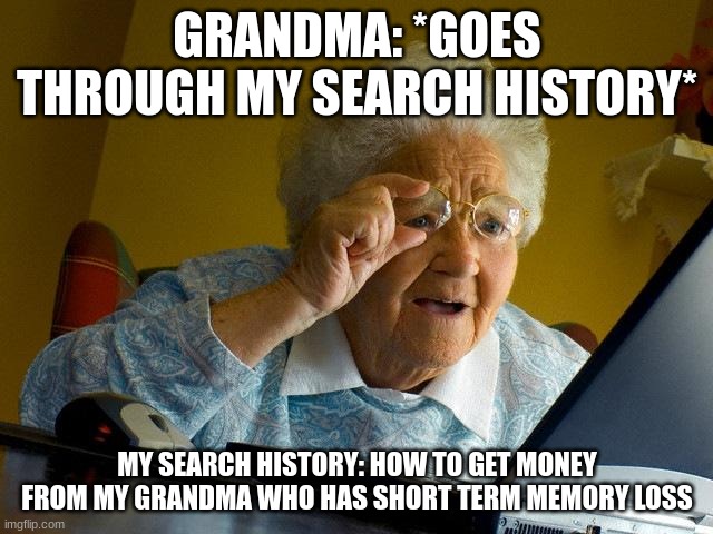 Grandma 'bouta have a aneurysm from this information | GRANDMA: *GOES THROUGH MY SEARCH HISTORY*; MY SEARCH HISTORY: HOW TO GET MONEY FROM MY GRANDMA WHO HAS SHORT TERM MEMORY LOSS | image tagged in memes,grandma finds the internet,funny,meme,funny memes | made w/ Imgflip meme maker