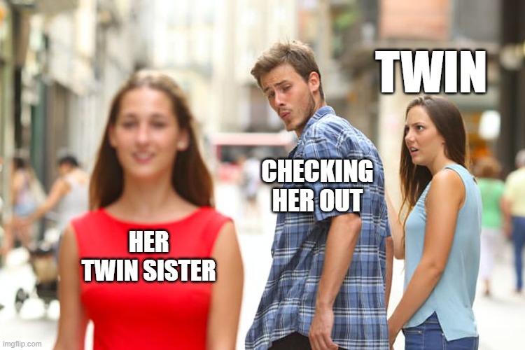Men | TWIN; CHECKING HER OUT; HER TWIN SISTER | image tagged in memes,distracted boyfriend | made w/ Imgflip meme maker