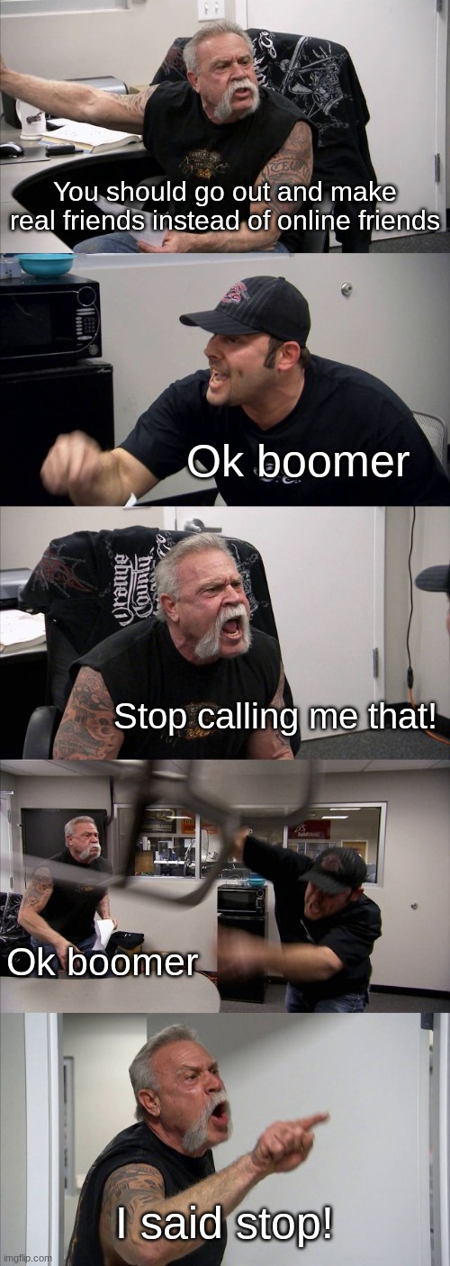 The newest and hopefully the funniest gen z meme y'all will ever see! | You should go out and make real friends instead of online friends; Ok boomer; Stop calling me that! Ok boomer; I said stop! | image tagged in memes,american chopper argument | made w/ Imgflip meme maker