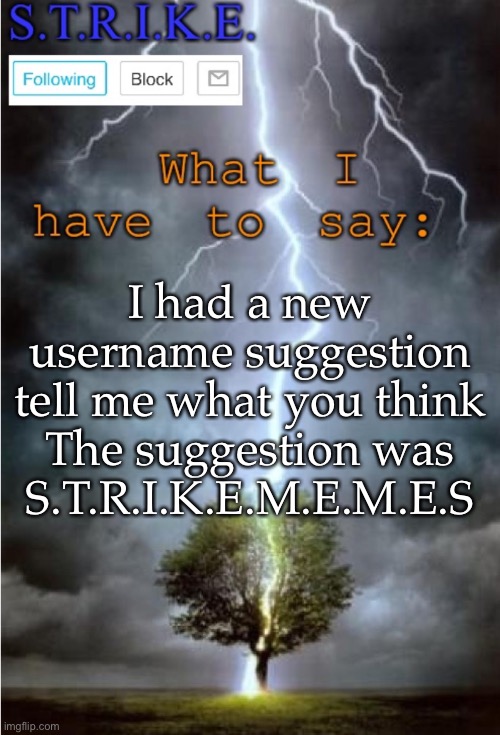 S.T.R.I.K.E. Announcement | I had a new username suggestion tell me what you think
The suggestion was

S.T.R.I.K.E.M.E.M.E.S | image tagged in s t r i k e announcement | made w/ Imgflip meme maker