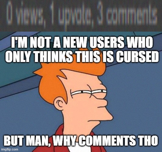 _ | I'M NOT A NEW USERS WHO ONLY THINKS THIS IS CURSED; BUT MAN, WHY COMMENTS THO | image tagged in memes,futurama fry,funny memes | made w/ Imgflip meme maker