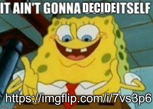 . | DECIDE; https://imgflip.com/i/7vs3p6 | image tagged in it ain't gonna suck itself | made w/ Imgflip meme maker