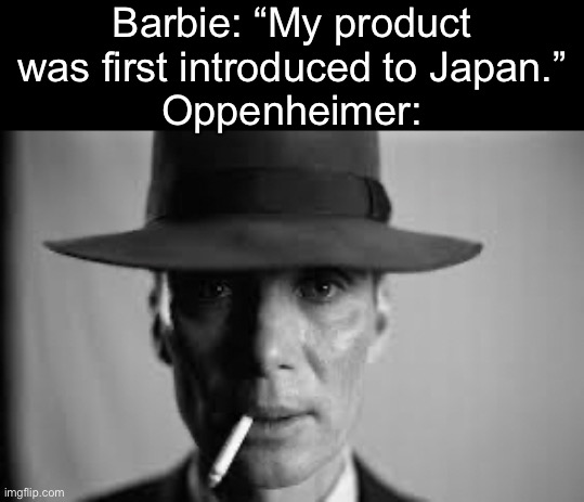 . | Barbie: “My product was first introduced to Japan.”
Oppenheimer: | image tagged in oppenheimer shocked | made w/ Imgflip meme maker