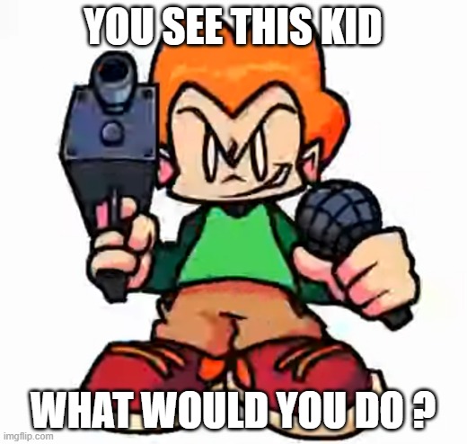 . | YOU SEE THIS KID; WHAT WOULD YOU DO ? | image tagged in front facing pico | made w/ Imgflip meme maker