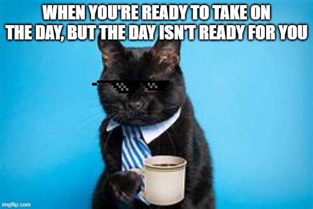 WHEN YOU'RE READY TO TAKE ON THE DAY, BUT THE DAY ISN'T READY FOR YOU | image tagged in mondays | made w/ Imgflip meme maker