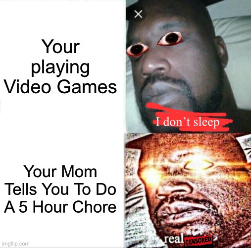 Sleeping Shaq | Your playing Video Games; I don’t sleep; Your Mom Tells You To Do A 5 Hour Chore | image tagged in memes,sleeping shaq | made w/ Imgflip meme maker