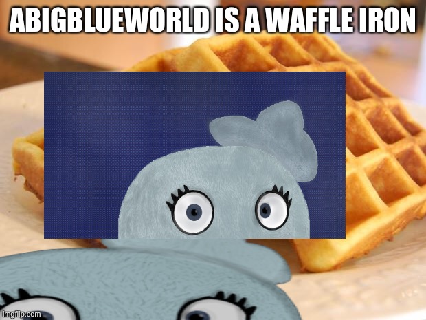 Waffle/waffle/iron | ABIGBLUEWORLD IS A WAFFLE IRON | image tagged in essay waffle | made w/ Imgflip meme maker