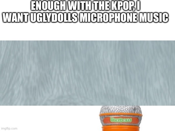 ENOUGH WITH THE KPOP, I WANT UGLYDOLLS MICROPHONE MUSIC | made w/ Imgflip meme maker