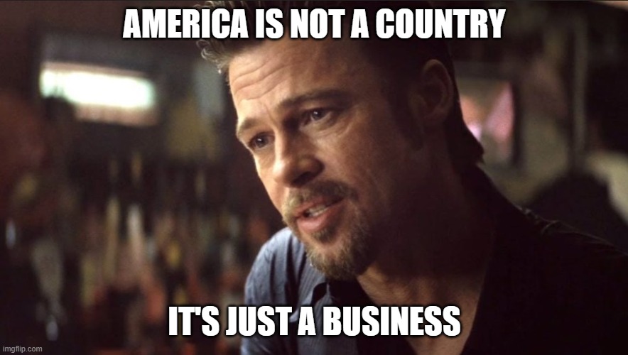 Brad Pitt America | AMERICA IS NOT A COUNTRY; IT'S JUST A BUSINESS | image tagged in killing them softly | made w/ Imgflip meme maker