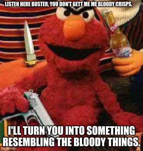 English elmo is bloody livid | LISTEN HERE BUSTER, YOU DON'T GETT ME ME BLOODY CRISPS, I'LL TURN YOU INTO SOMETHING RESEMBLING THE BLOODY THINGS. | image tagged in gangsta elmo | made w/ Imgflip meme maker