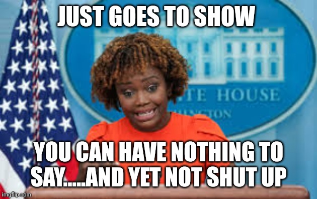 Democrats tslking points 1 0 1 | JUST GOES TO SHOW; YOU CAN HAVE NOTHING TO SAY.....AND YET NOT SHUT UP | image tagged in karine jean-pierre | made w/ Imgflip meme maker