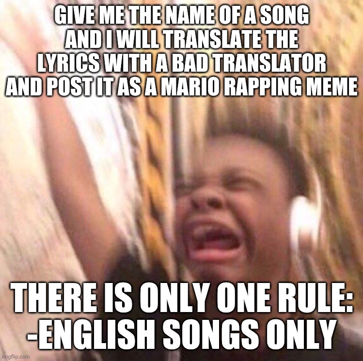 Yes | GIVE ME THE NAME OF A SONG AND I WILL TRANSLATE THE LYRICS WITH A BAD TRANSLATOR AND POST IT AS A MARIO RAPPING MEME; THERE IS ONLY ONE RULE:
-ENGLISH SONGS ONLY | image tagged in kid listening to music screaming with headset | made w/ Imgflip meme maker