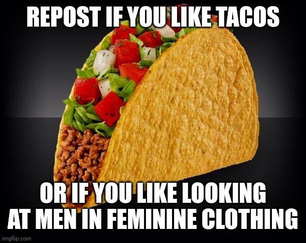 Tacos are good... but | REPOST IF YOU LIKE TACOS; OR IF YOU LIKE LOOKING AT MEN IN FEMININE CLOTHING | image tagged in taco | made w/ Imgflip meme maker