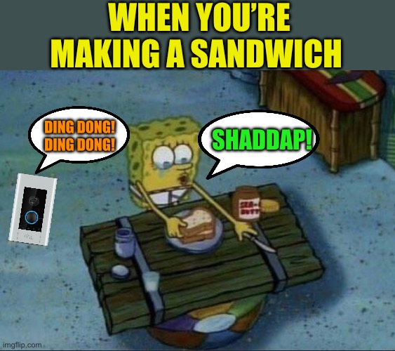 Spongebob making a sandwich | WHEN YOU’RE MAKING A SANDWICH SHADDAP! DING DONG! DING DONG! | image tagged in spongebob making a sandwich | made w/ Imgflip meme maker