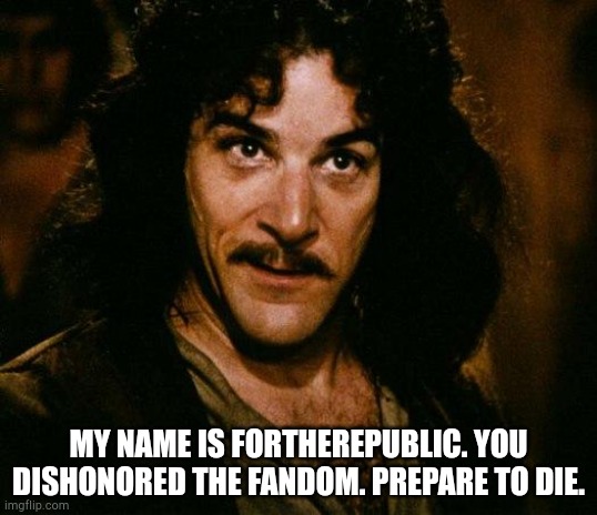 Inigo Montoya Meme | MY NAME IS FORTHEREPUBLIC. YOU DISHONORED THE FANDOM. PREPARE TO DIE. | image tagged in memes,inigo montoya | made w/ Imgflip meme maker