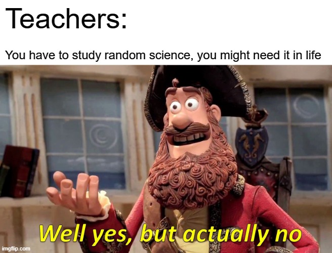 i hate science | Teachers:; You have to study random science, you might need it in life | image tagged in memes,well yes but actually no | made w/ Imgflip meme maker