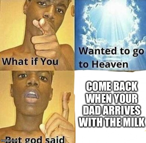 What if you wanted to go to Heaven | COME BACK WHEN YOUR DAD ARRIVES WITH THE MILK | image tagged in what if you wanted to go to heaven | made w/ Imgflip meme maker