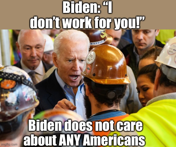 I DON'T WORK FOR YOU | Biden: “I don’t work for you!” Biden does not care about ANY Americans | image tagged in i don't work for you | made w/ Imgflip meme maker