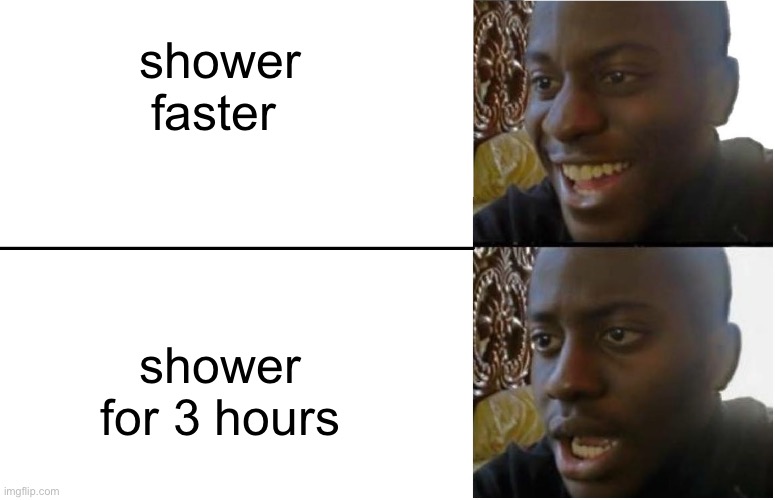 Disappointed Black Guy | shower faster; shower for 3 hours | image tagged in disappointed black guy | made w/ Imgflip meme maker