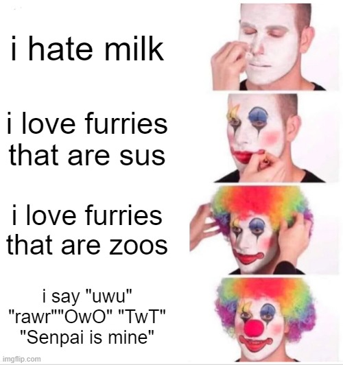 Clown Applying Makeup Meme | i hate milk; i love furries that are sus; i love furries that are zoos; i say "uwu" "rawr""OwO" "TwT" "Senpai is mine" | image tagged in memes,clown applying makeup | made w/ Imgflip meme maker