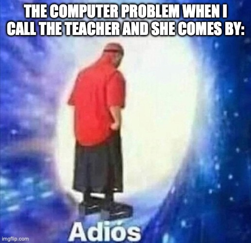 Ah, the best way to fix pcs! | THE COMPUTER PROBLEM WHEN I CALL THE TEACHER AND SHE COMES BY: | image tagged in adios,computers | made w/ Imgflip meme maker