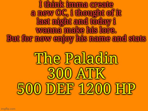 I gotta make his appearance too lol | I think imma create a new OC, i thought of it last night and today i wanna make his lore.
But for now enjoy his name and stats; The Paladin
300 ATK 500 DEF 1200 HP | made w/ Imgflip meme maker