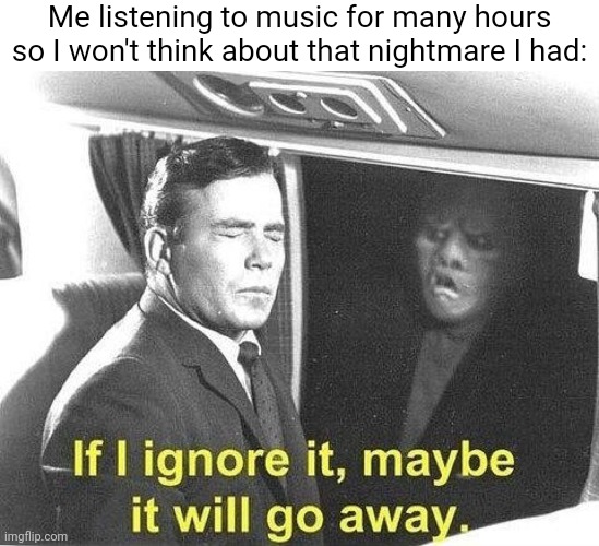This helps me a lot. | Me listening to music for many hours so I won't think about that nightmare I had: | image tagged in ignore it go away,music,memes,blank white template,nightmare,modern problems require modern solutions | made w/ Imgflip meme maker