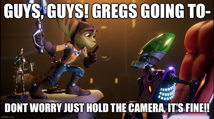 Ratchet hush | GUYS, GUYS! GREGS GOING TO-; DONT WORRY JUST HOLD THE CAMERA, IT’S FINE!! | image tagged in ratchet hush | made w/ Imgflip meme maker
