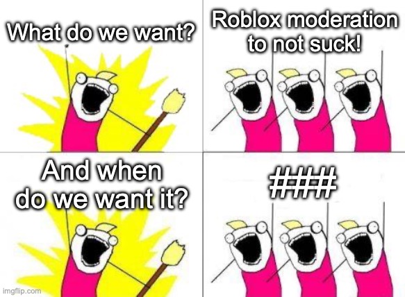 #### #### is probably an ####### to ###### | What do we want? Roblox moderation to not suck! ###; And when do we want it? | image tagged in memes,what do we want | made w/ Imgflip meme maker