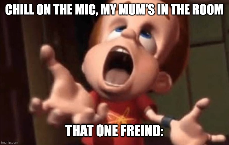 Jimmy neutron yelling | CHILL ON THE MIC, MY MUM'S IN THE ROOM; THAT ONE FREIND: | image tagged in jimmy neutron yelling | made w/ Imgflip meme maker