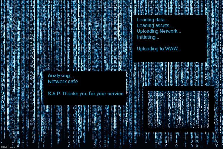 S.A.P. 1-100 ATK code DEF ∞-1HP | Loading data...
Loading assets...
Uploading Network...
Initiating...
 
Uploading to WWW... Analysing...
Network safe
 
S.A.P. Thanks you for your service | made w/ Imgflip meme maker