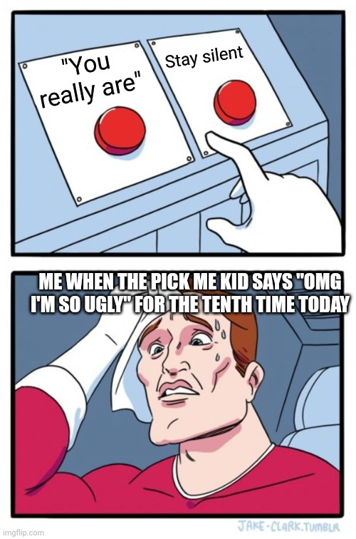 Is it worth the satisfaction? | Stay silent; "You really are"; ME WHEN THE PICK ME KID SAYS "OMG I'M SO UGLY" FOR THE TENTH TIME TODAY | image tagged in memes,two buttons | made w/ Imgflip meme maker